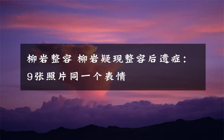 柳岩整容 柳岩疑现整容后遗症：9张照片同一个表情