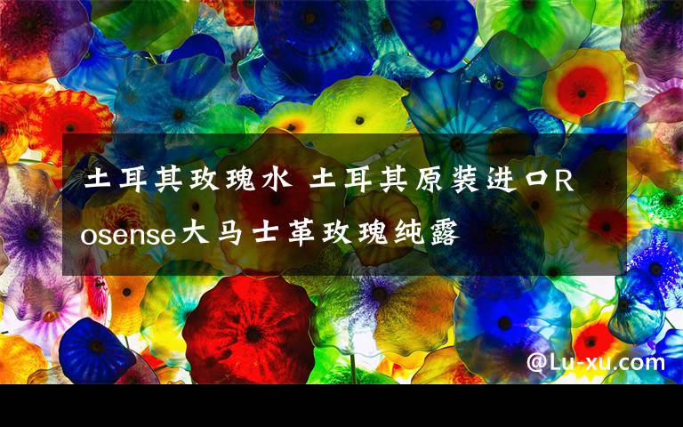 土耳其玫瑰水 土耳其原装进口Rosense大马士革玫瑰纯露