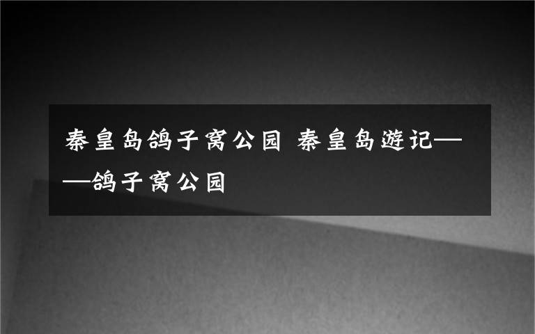 秦皇岛鸽子窝公园 秦皇岛游记——鸽子窝公园