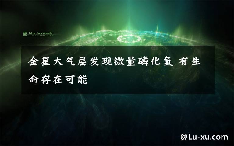金星大气层发现微量磷化氢 有生命存在可能