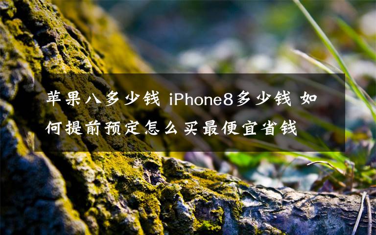 苹果八多少钱 iPhone8多少钱 如何提前预定怎么买最便宜省钱