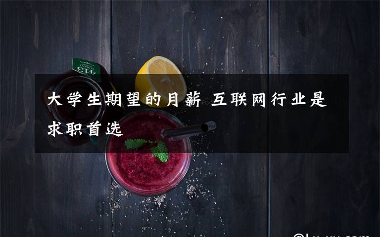 大学生期望的月薪 互联网行业是求职首选