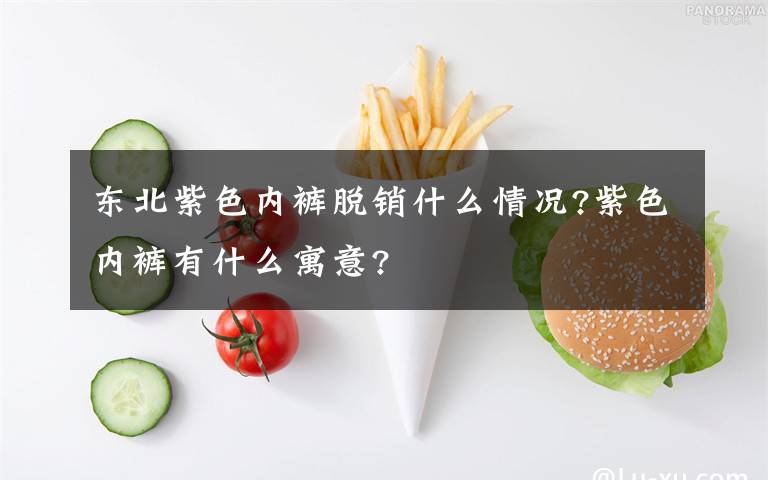 东北紫色内裤脱销什么情况?紫色内裤有什么寓意?