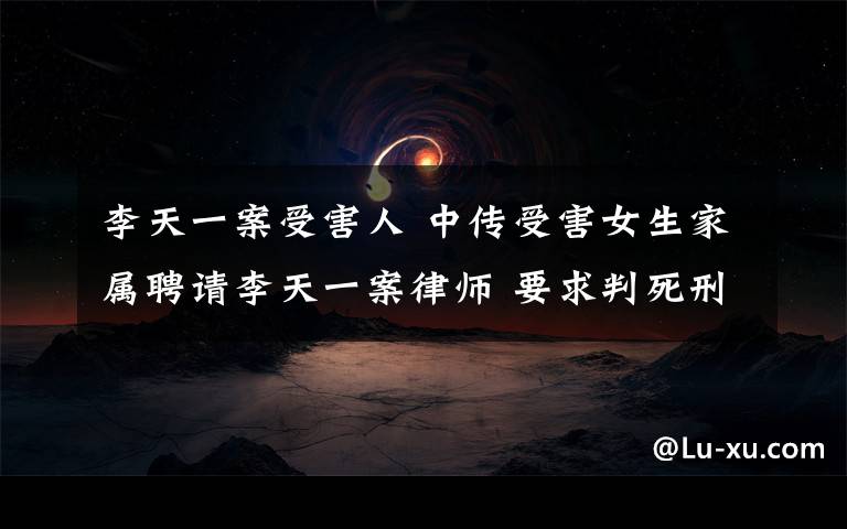 李天一案受害人 中传受害女生家属聘请李天一案律师 要求判死刑