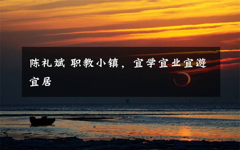 陈礼斌 职教小镇,宜学宜业宜游宜居