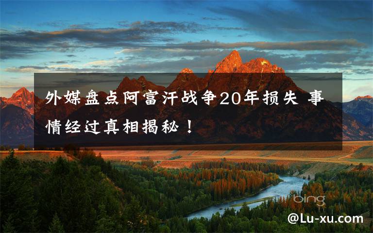 外媒盘点阿富汗战争20年损失 事情经过真相揭秘!