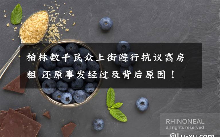 柏林数千民众上街游行抗议高房租 还原事发经过及背后原因!