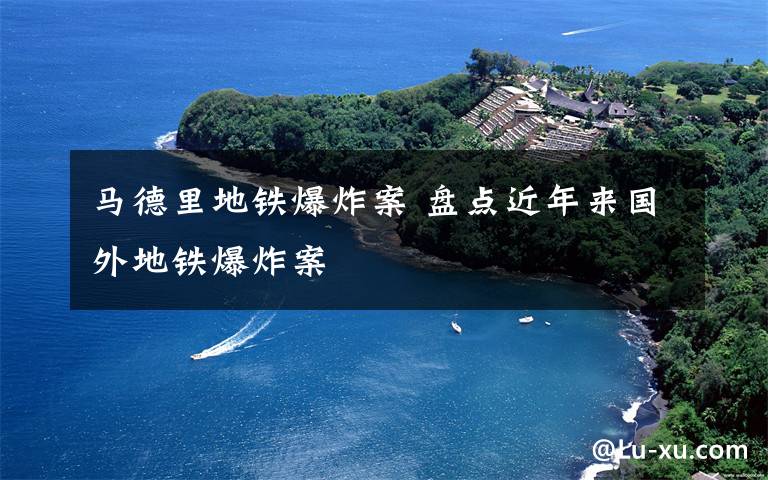 马德里地铁爆炸案 盘点近年来国外地铁爆炸案
