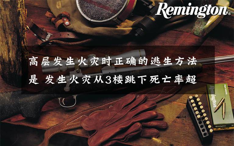 高层发生火灾时正确的逃生方法是 发生火灾从3楼跳下死亡率超95%,正确逃生方法是……