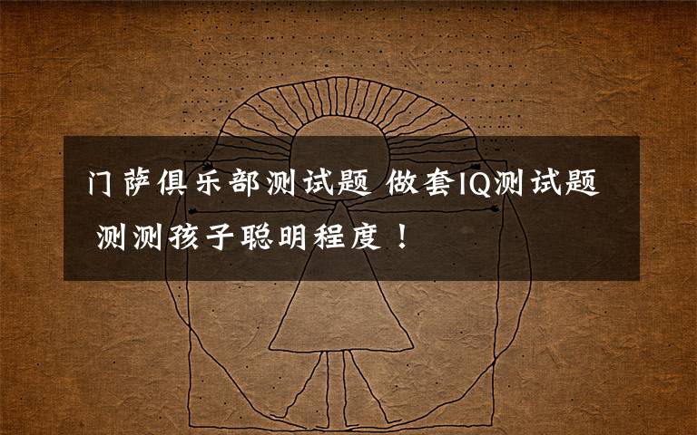 门萨俱乐部测试题 做套IQ测试题 测测孩子聪明程度!