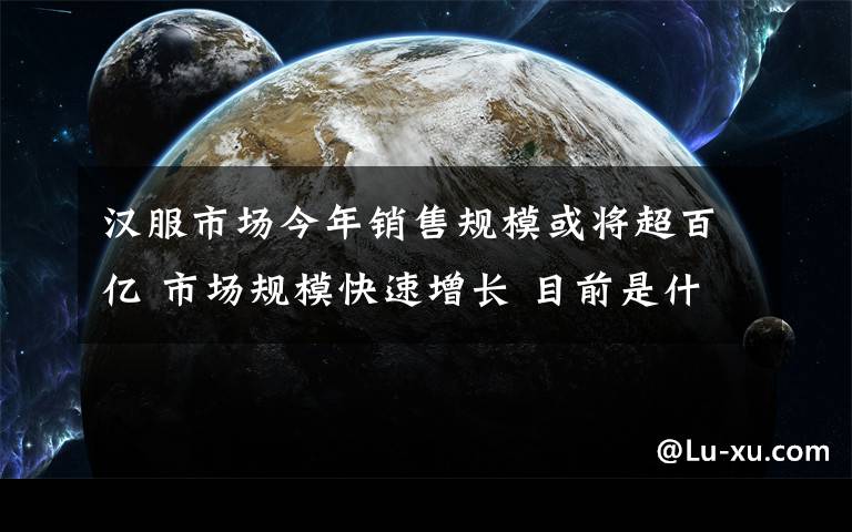 汉服市场今年销售规模或将超百亿 市场规模快速增长 目前是什么情况？
