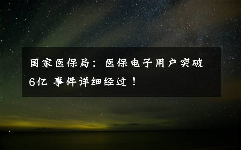 国家医保局：医保电子用户突破6亿 事件详细经过！