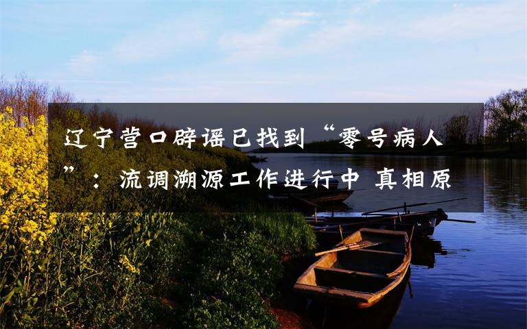 辽宁营口辟谣已找到“零号病人”:流调溯源工作进行中 真相原来是这样!