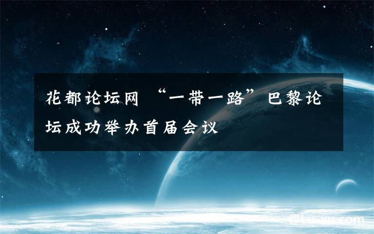 花都论坛网 “一带一路”巴黎论坛成功举办首届会议
