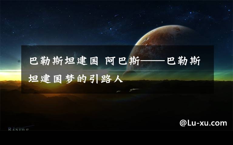 巴勒斯坦建国 阿巴斯——巴勒斯坦建国梦的引路人