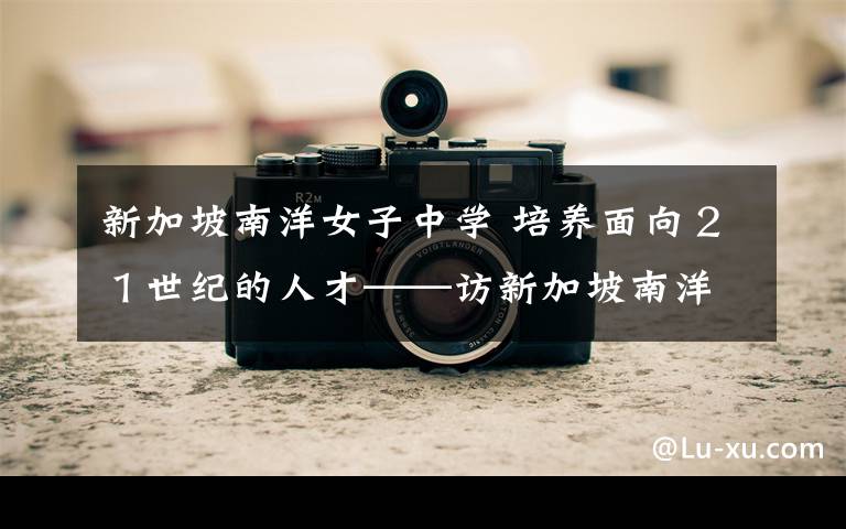 新加坡南洋女子中学 培养面向２１世纪的人才——访新加坡南洋女中校长王梅凤