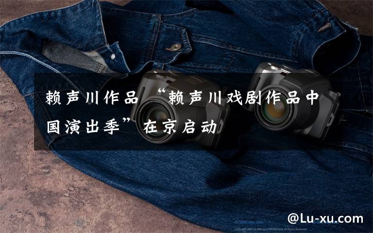 赖声川作品 “赖声川戏剧作品中国演出季”在京启动