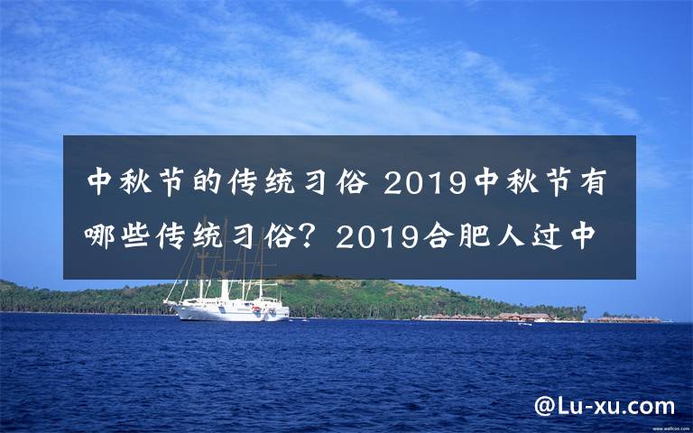 中秋节的传统习俗 2019中秋节有哪些传统习俗?2019合肥人过中秋的习俗风俗盘点