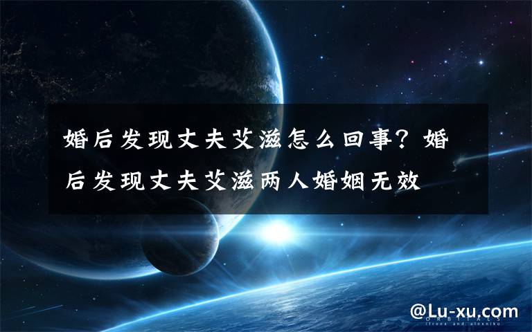 婚后发现丈夫艾滋怎么回事?婚后发现丈夫艾滋两人婚姻无效