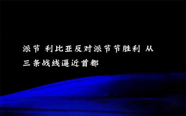 派节 利比亚反对派节节胜利 从三条战线逼近首都