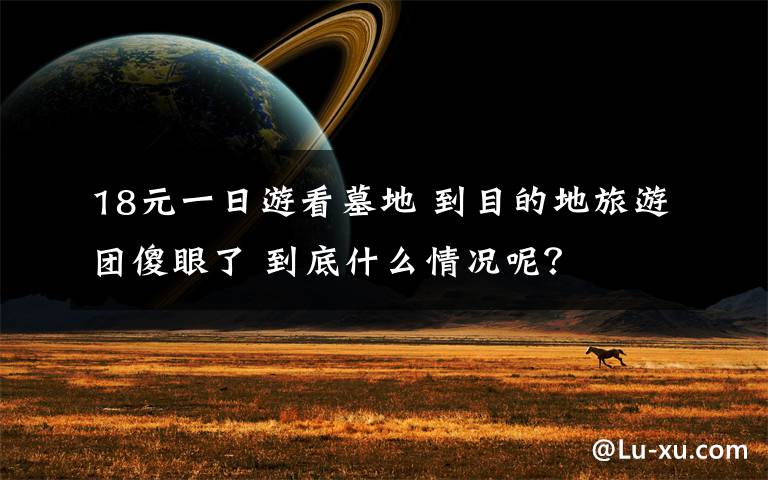 18元一日游看墓地 到目的地旅游团傻眼了 到底什么情况呢?