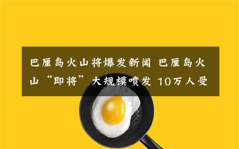 巴厘岛火山将爆发新闻 巴厘岛火山“即将”大规模喷发 10万人受命疏散