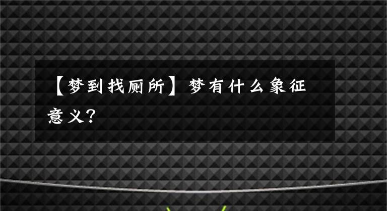 【梦到找厕所】梦有什么象征意义?