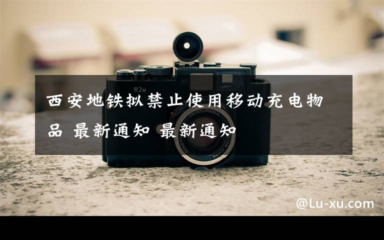 西安地铁拟禁止使用移动充电物品 最新通知 最新通知