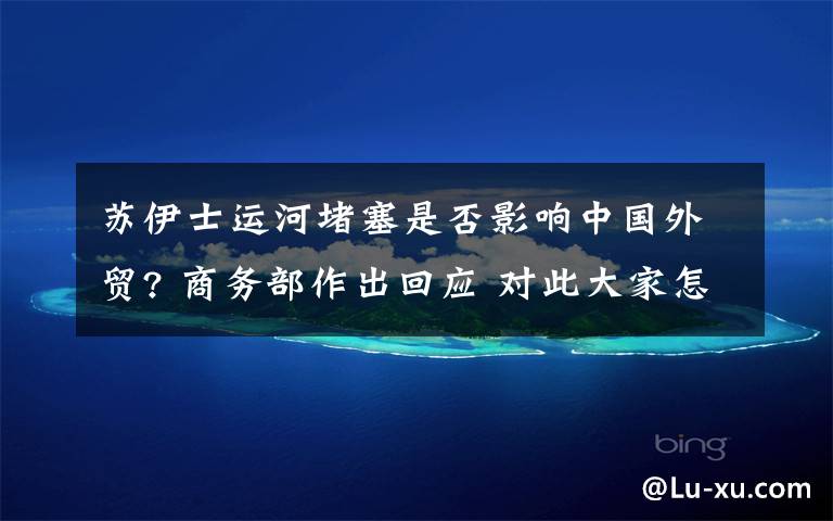 苏伊士运河堵塞是否影响中国外贸? 商务部作出回应 对此大家怎么看?
