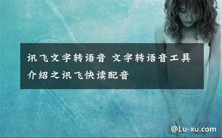讯飞文字转语音 文字转语音工具介绍之讯飞快读配音
