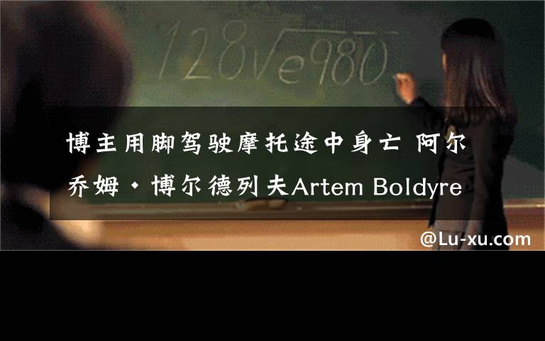 博主用脚驾驶摩托途中身亡 阿尔乔姆·博尔德列夫Artem Boldyrev