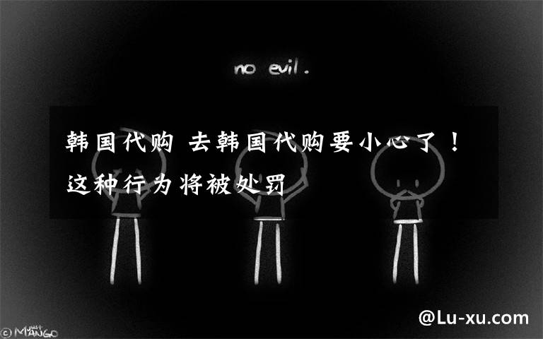韩国代购 去韩国代购要小心了!这种行为将被处罚