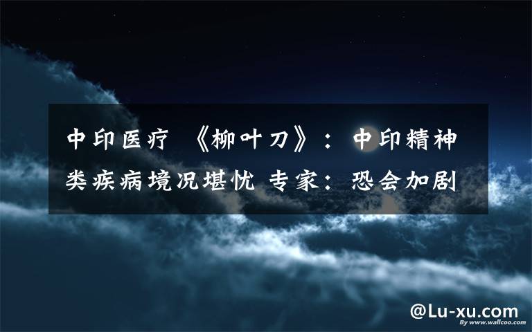 中印医疗 《柳叶刀》：中印精神类疾病境况堪忧 专家：恐会加剧