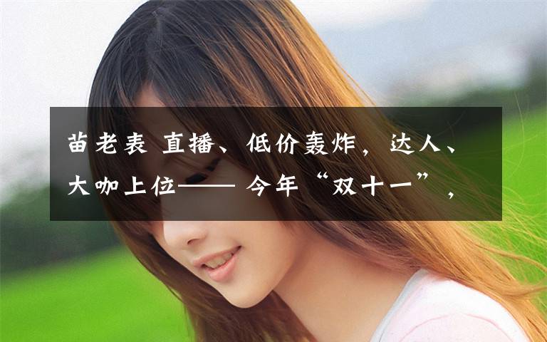 苗老表 直播、低价轰炸,达人、大咖上位—— 今年“双十一”,释放消费火得早