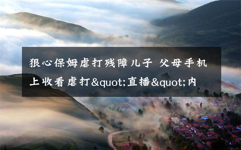 狠心保姆虐打残障儿子 父母手机上收看虐打"直播"内心崩溃