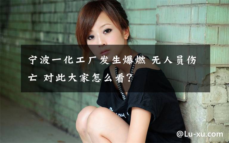 宁波一化工厂发生爆燃 无人员伤亡 对此大家怎么看?