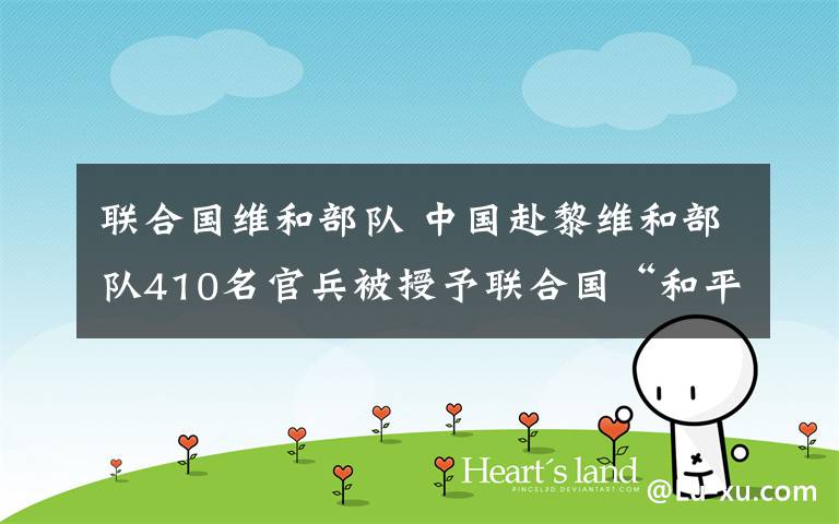 联合国维和部队 中国赴黎维和部队410名官兵被授予联合国“和平勋章”