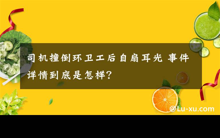 司机撞倒环卫工后自扇耳光 事件详情到底是怎样?