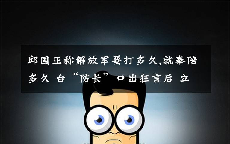 邱国正称解放军要打多久,就奉陪多久 台“防长”口出狂言后 立马被岛内无情打脸