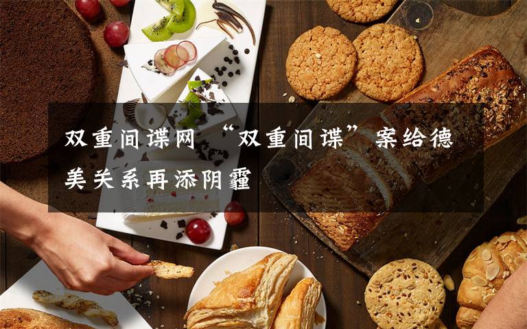 双重间谍网 “双重间谍”案给德美关系再添阴霾