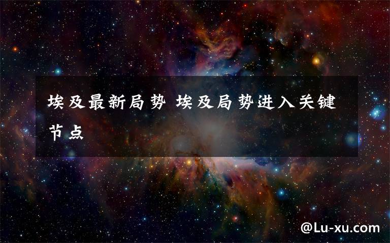 埃及最新局势 埃及局势进入关键节点