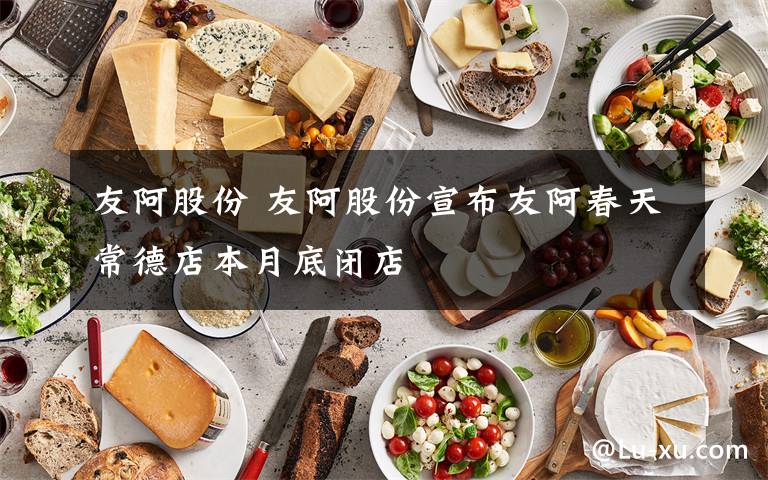 友阿股份 友阿股份宣布友阿春天常德店本月底闭店