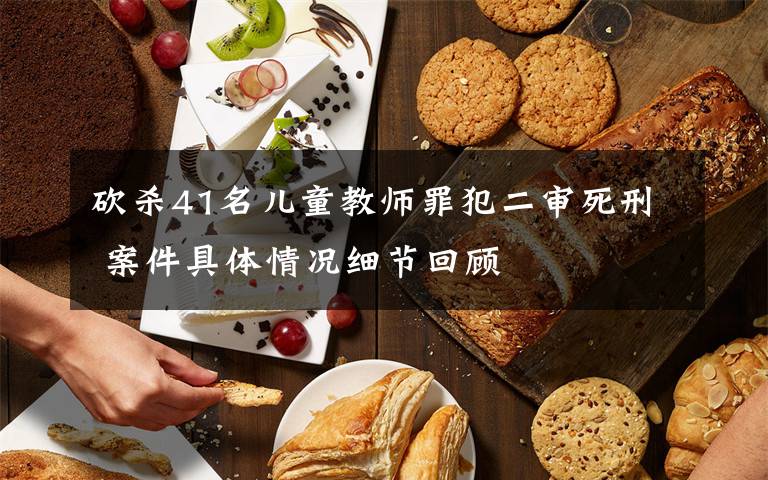 砍杀41名儿童教师罪犯二审死刑 案件具体情况细节回顾