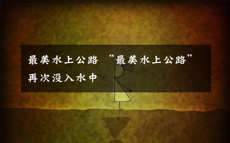 最美水上公路 “最美水上公路”再次没入水中