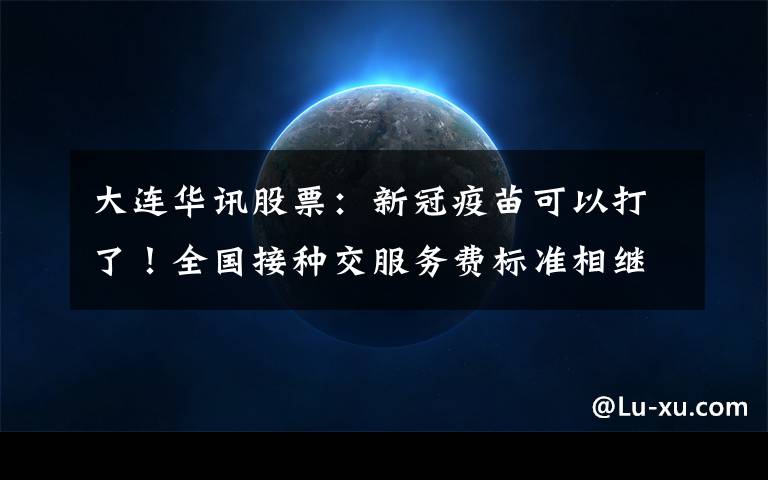 大连华讯股票:新冠疫苗可以打了!全国接种交服务费标准相继出台