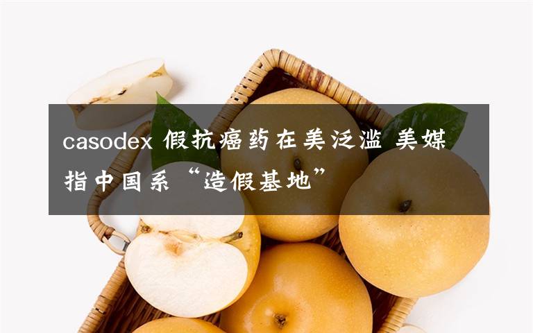 casodex 假抗癌药在美泛滥 美媒指中国系“造假基地”