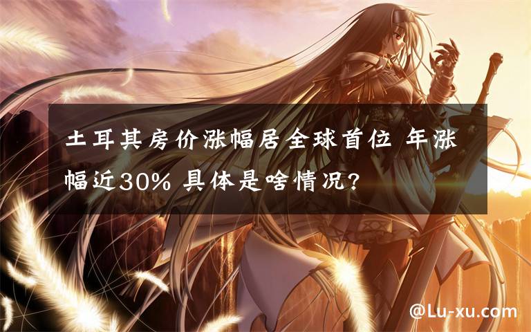 土耳其房价涨幅居全球首位 年涨幅近30% 具体是啥情况?