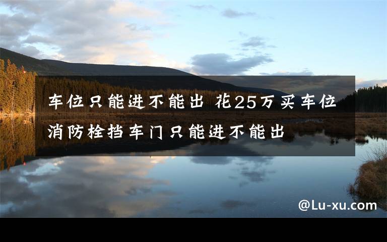 车位只能进不能出 花25万买车位消防栓挡车门只能进不能出