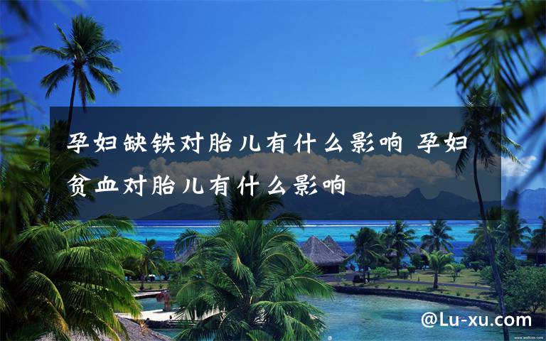 孕妇缺铁对胎儿有什么影响 孕妇贫血对胎儿有什么影响