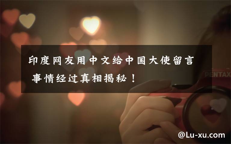 印度网友用中文给中国大使留言 事情经过真相揭秘!